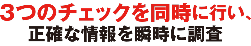 3つのチェックを同時に行い、正確な情報を瞬時に調査。